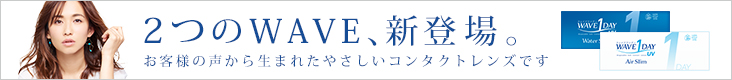 2つのWAVE、新登場。お客様の声から生まれたやさしいコンタクトレンズです