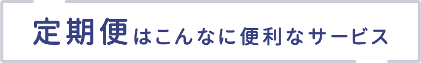 定期便はこんなに便利なサービス